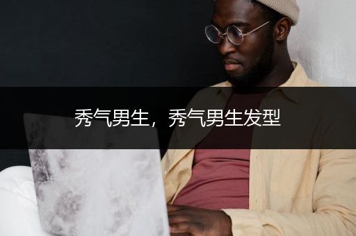 秀气男生，秀气男生发型